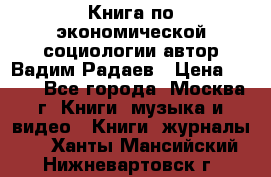 Книга по экономической социологии автор Вадим Радаев › Цена ­ 400 - Все города, Москва г. Книги, музыка и видео » Книги, журналы   . Ханты-Мансийский,Нижневартовск г.